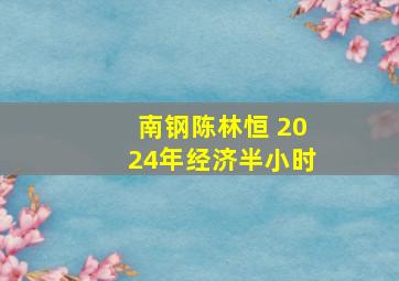 南钢陈林恒 2024年经济半小时